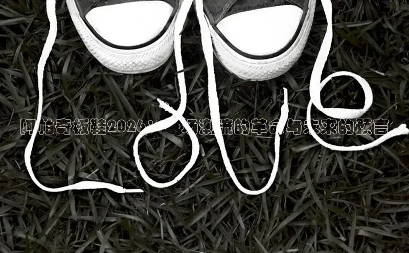 阿帕奇板鞋2026：一场潮流的革命与未来的预言